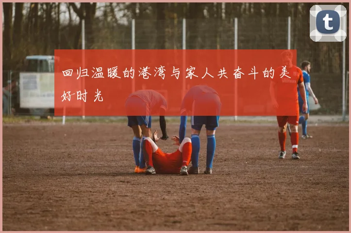 回归温暖的港湾与家人共奋斗的美好时光