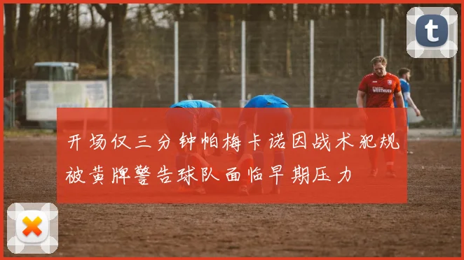 开场仅三分钟帕梅卡诺因战术犯规被黄牌警告球队面临早期压力