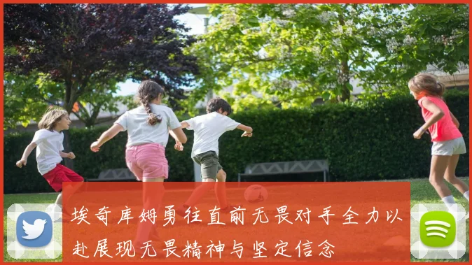 埃奇库姆勇往直前无畏对手全力以赴展现无畏精神与坚定信念