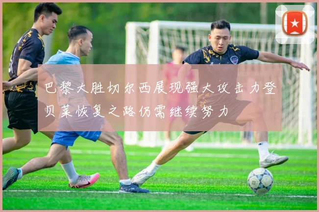 巴黎大胜切尔西展现强大攻击力登贝莱恢复之路仍需继续努力