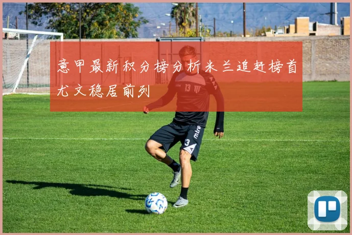 意甲最新积分榜分析米兰追赶榜首尤文稳居前列