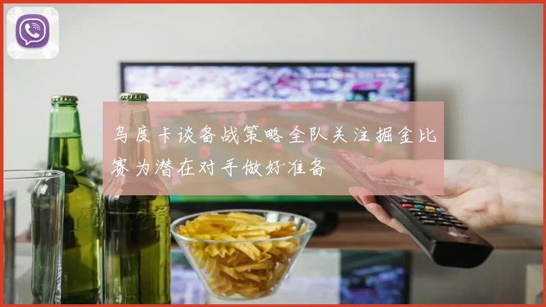 乌度卡谈备战策略全队关注掘金比赛为潜在对手做好准备