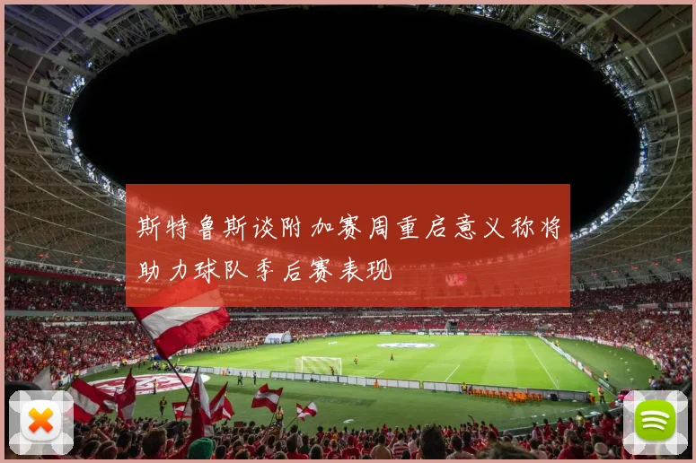 斯特鲁斯谈附加赛周重启意义称将助力球队季后赛表现