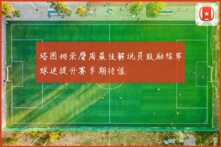 塔图姆荣膺周最佳解说员鼓励绿军球迷提升赛季期待值