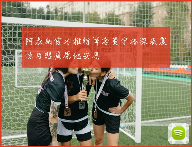 阿森纳官方推特悼念曼宁格深表震惊与悲痛愿他安息