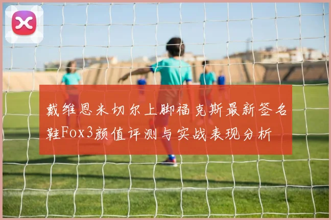 戴维恩米切尔上脚福克斯最新签名鞋Fox3颜值评测与实战表现分析