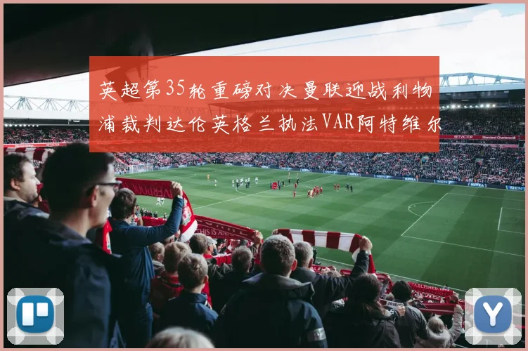 英超第35轮重磅对决曼联迎战利物浦裁判达伦英格兰执法VAR阿特维尔助阵