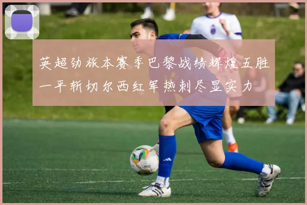 英超劲旅本赛季巴黎战绩辉煌五胜一平斩切尔西红军热刺尽显实力