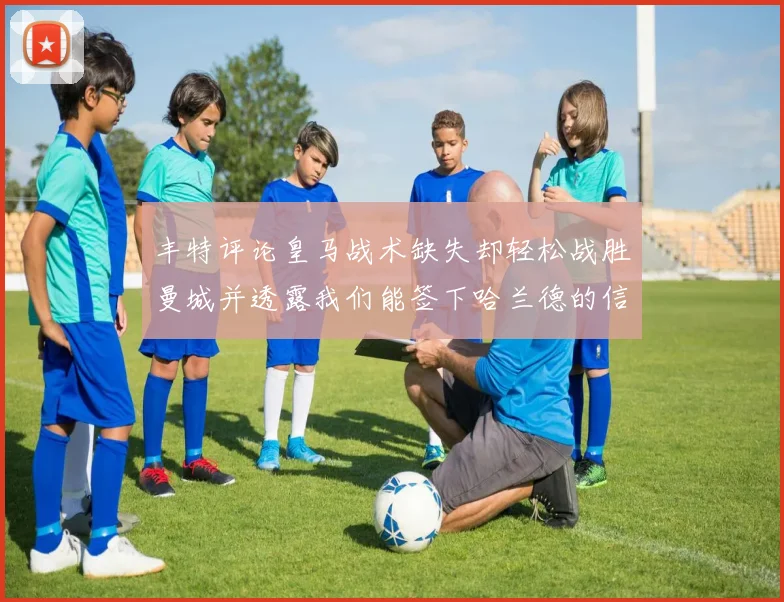 丰特评论皇马战术缺失却轻松战胜曼城并透露我们能签下哈兰德的信心