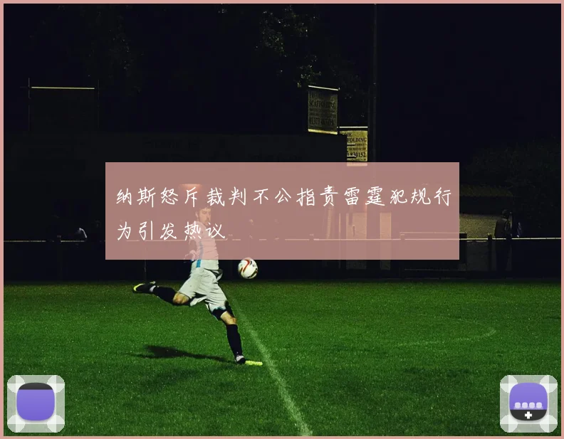 纳斯怒斥裁判不公指责雷霆犯规行为引发热议