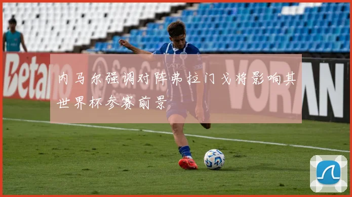 内马尔强调对阵弗拉门戈将影响其世界杯参赛前景